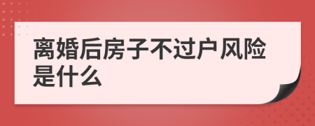 离婚后房子不过户风险是什么