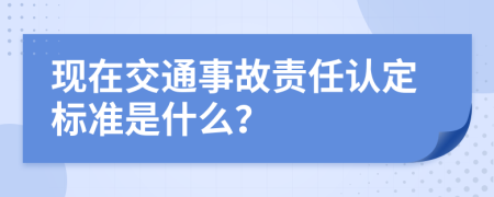 现在交通事故责任认定标准是什么？