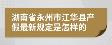 湖南省永州市江华县产假最新规定是怎样的