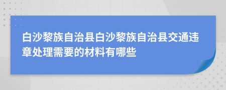 白沙黎族自治县白沙黎族自治县交通违章处理需要的材料有哪些