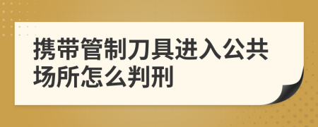 携带管制刀具进入公共场所怎么判刑