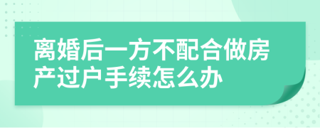 离婚后一方不配合做房产过户手续怎么办