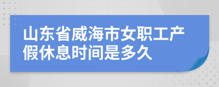 山东省威海市女职工产假休息时间是多久
