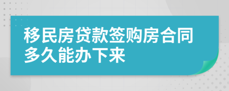 移民房贷款签购房合同多久能办下来