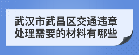 武汉市武昌区交通违章处理需要的材料有哪些