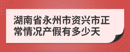 湖南省永州市资兴市正常情况产假有多少天