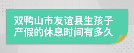 双鸭山市友谊县生孩子产假的休息时间有多久