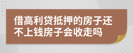 借高利贷抵押的房子还不上钱房子会收走吗