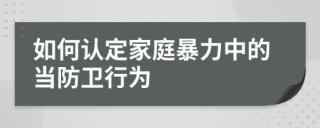 如何认定家庭暴力中的当防卫行为