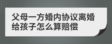 父母一方婚内协议离婚给孩子怎么算赔偿