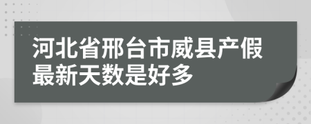 河北省邢台市威县产假最新天数是好多