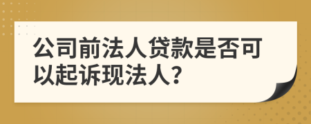 公司前法人贷款是否可以起诉现法人？