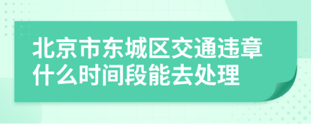 北京市东城区交通违章什么时间段能去处理