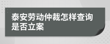 泰安劳动仲裁怎样查询是否立案