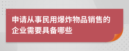 申请从事民用爆炸物品销售的企业需要具备哪些