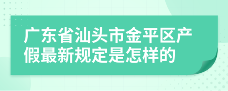 广东省汕头市金平区产假最新规定是怎样的
