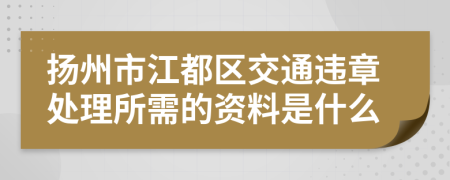 扬州市江都区交通违章处理所需的资料是什么