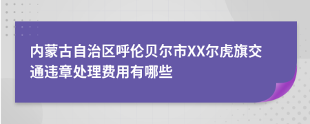 内蒙古自治区呼伦贝尔市XX尔虎旗交通违章处理费用有哪些