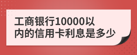 工商银行10000以内的信用卡利息是多少