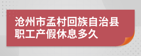 沧州市孟村回族自治县职工产假休息多久