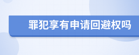 罪犯享有申请回避权吗