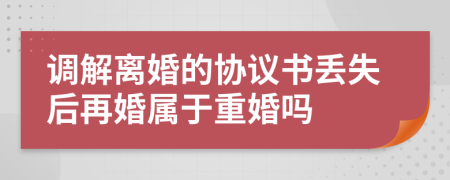 调解离婚的协议书丢失后再婚属于重婚吗