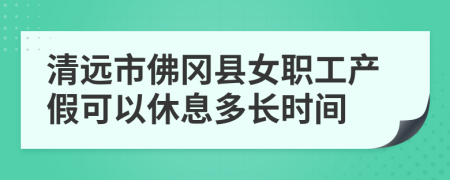 清远市佛冈县女职工产假可以休息多长时间