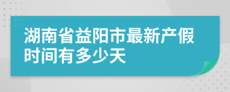 湖南省益阳市最新产假时间有多少天