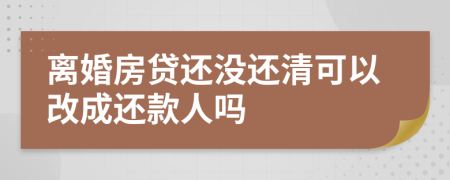 离婚房贷还没还清可以改成还款人吗