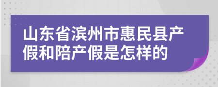 山东省滨州市惠民县产假和陪产假是怎样的