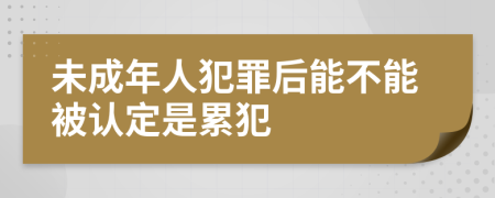 未成年人犯罪后能不能被认定是累犯