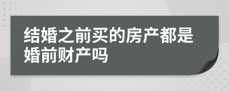 结婚之前买的房产都是婚前财产吗