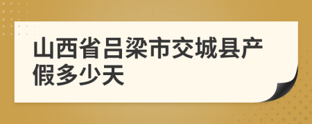 山西省吕梁市交城县产假多少天