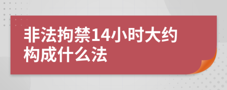 非法拘禁14小时大约构成什么法