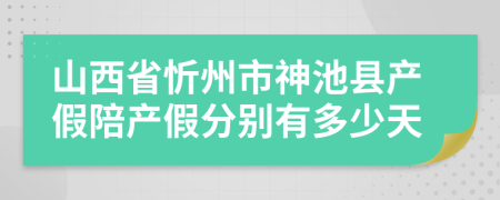 山西省忻州市神池县产假陪产假分别有多少天