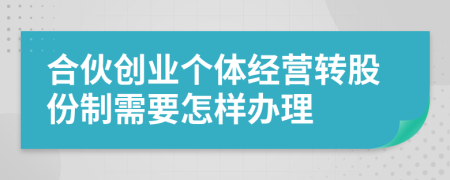 合伙创业个体经营转股份制需要怎样办理