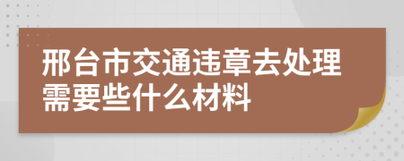 邢台市交通违章去处理需要些什么材料