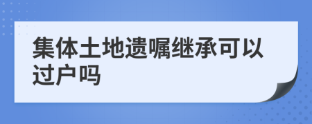 集体土地遗嘱继承可以过户吗