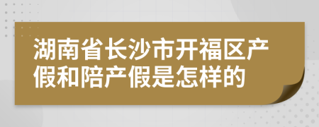 湖南省长沙市开福区产假和陪产假是怎样的