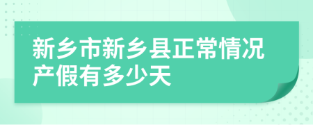 新乡市新乡县正常情况产假有多少天