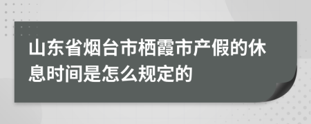 山东省烟台市栖霞市产假的休息时间是怎么规定的