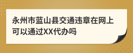 永州市蓝山县交通违章在网上可以通过XX代办吗