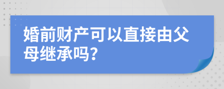 婚前财产可以直接由父母继承吗？