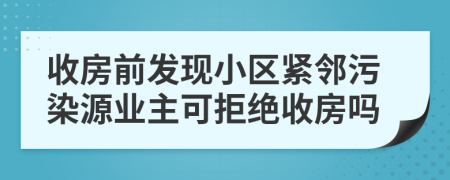 收房前发现小区紧邻污染源业主可拒绝收房吗