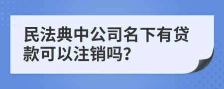 民法典中公司名下有贷款可以注销吗？