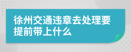 徐州交通违章去处理要提前带上什么