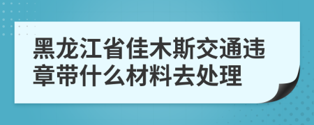 黑龙江省佳木斯交通违章带什么材料去处理