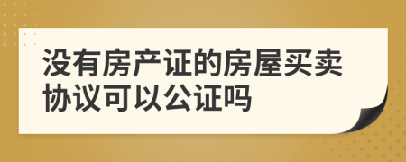 没有房产证的房屋买卖协议可以公证吗