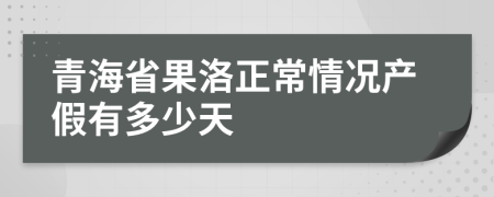 青海省果洛正常情况产假有多少天