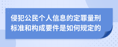 侵犯公民个人信息的定罪量刑标准和构成要件是如何规定的